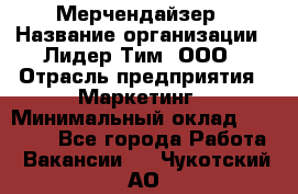 Мерчендайзер › Название организации ­ Лидер Тим, ООО › Отрасль предприятия ­ Маркетинг › Минимальный оклад ­ 23 000 - Все города Работа » Вакансии   . Чукотский АО